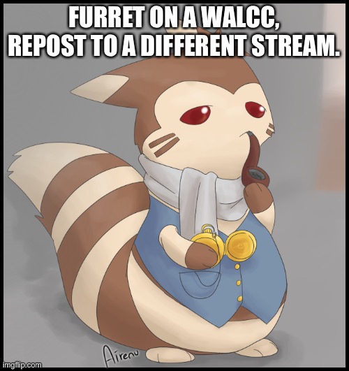 Fancy Furret | FURRET ON A WALCC, REPOST TO A DIFFERENT STREAM. | image tagged in fancy furret | made w/ Imgflip meme maker