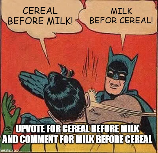 upvote for cereal comment for milk | CEREAL BEFORE MILK! MILK BEFOR CEREAL! UPVOTE FOR CEREAL BEFORE MILK AND COMMENT FOR MILK BEFORE CEREAL | image tagged in memes,batman slapping robin | made w/ Imgflip meme maker