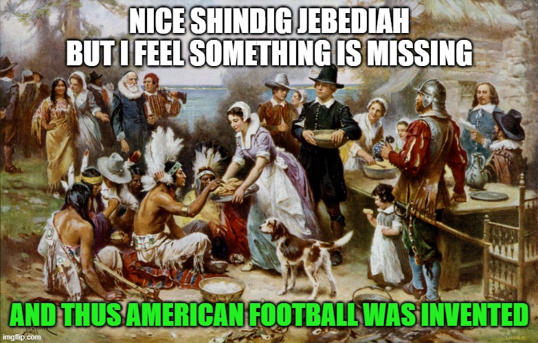 ... and eventually television. | NICE SHINDIG JEBEDIAH
BUT I FEEL SOMETHING IS MISSING; AND THUS AMERICAN FOOTBALL WAS INVENTED | image tagged in pilgrimthanksgiving,memes,football,thanksgiving,american | made w/ Imgflip meme maker