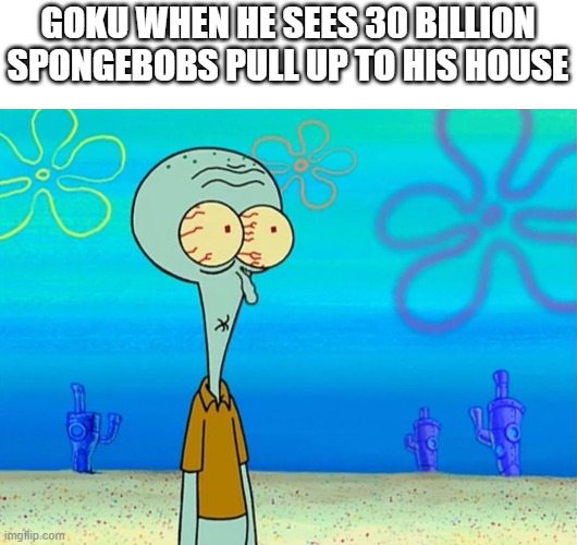 That pedo post was because my R34 was found by a minor by accident. | GOKU WHEN HE SEES 30 BILLION SPONGEBOBS PULL UP TO HIS HOUSE | image tagged in scared squidward | made w/ Imgflip meme maker