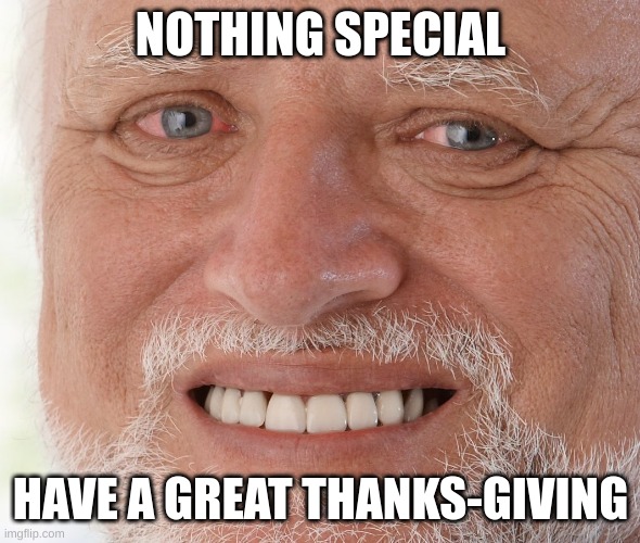 I'm telling the truth | NOTHING SPECIAL; HAVE A GREAT THANKS-GIVING | image tagged in hide the pain harold,thanksgiving,have a happy one | made w/ Imgflip meme maker