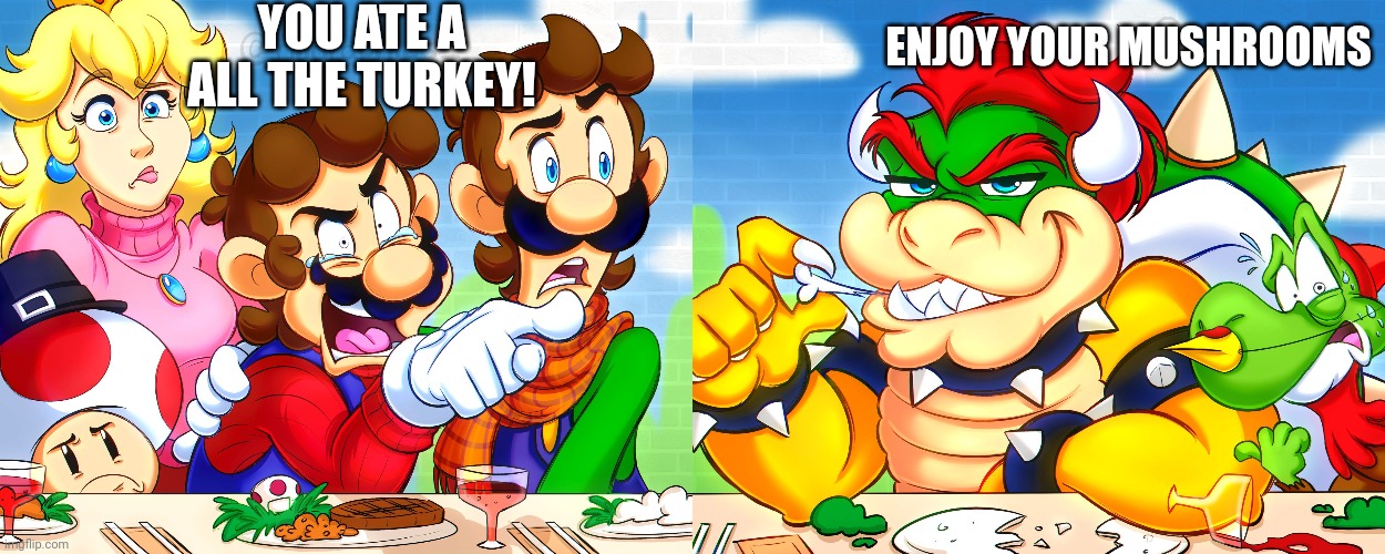 DON'T INVITE BOWSER TO THANKSGIVING | YOU ATE A ALL THE TURKEY! ENJOY YOUR MUSHROOMS | image tagged in super mario bros,bowser,happy thanksgiving | made w/ Imgflip meme maker