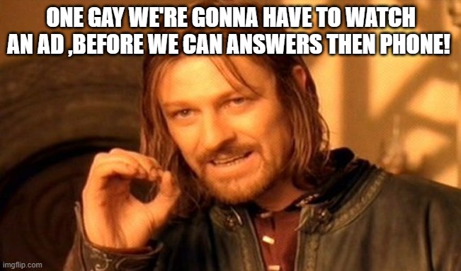 one day?! | ONE GAY WE'RE GONNA HAVE TO WATCH AN AD ,BEFORE WE CAN ANSWERS THEN PHONE! | image tagged in memes,one does not simply | made w/ Imgflip meme maker