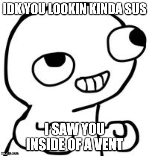 fsjal | IDK YOU LOOKIN KINDA SUS; I SAW YOU INSIDE OF A VENT | image tagged in fsjal,sus,meme,memes,among us,amogus | made w/ Imgflip meme maker
