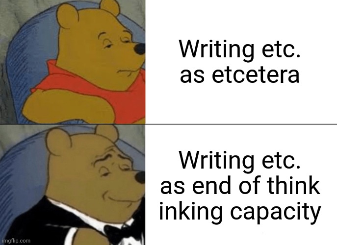 Tuxedo Winnie the Pooh | Writing etc. as etcetera; Writing etc. as end of think inking capacity | image tagged in memes,tuxedo winnie the pooh | made w/ Imgflip meme maker