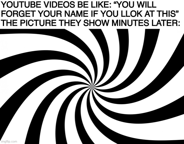  YOUTUBE VIDEOS BE LIKE: “YOU WILL FORGET YOUR NAME IF YOU LLOK AT THIS”
THE PICTURE THEY SHOW MINUTES LATER: | image tagged in spiral | made w/ Imgflip meme maker