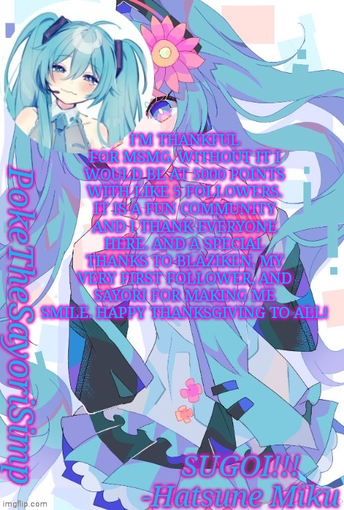 Happy Thanksgiving | I'M THANKFUL FOR MSMG. WITHOUT IT I WOULD BE AT 5000 POINTS WITH LIKE 5 FOLLOWERS. IT IS A FUN COMMUNITY AND I THANK EVERYONE HERE. AND A SPECIAL THANKS TO BLAZIKEN, MY VERY FIRST FOLLOWER, AND SAYORI FOR MAKING ME SMILE. HAPPY THANKSGIVING TO ALL! | image tagged in miku temp thx jummy | made w/ Imgflip meme maker