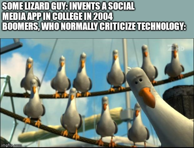 Lmao |  SOME LIZARD GUY: INVENTS A SOCIAL MEDIA APP IN COLLEGE IN 2004
BOOMERS, WHO NORMALLY CRITICIZE TECHNOLOGY: | image tagged in nemo seagulls mine,facebook,mark zuckerberg,funny memes,invest,ill take your entire stock | made w/ Imgflip meme maker