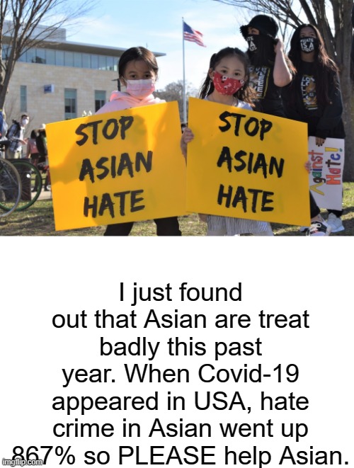 https://www.youtube.com/watch?v=TLRY2zX0pIM   ASIAN ARE HUMAN | I just found out that Asian are treat badly this past year. When Covid-19 appeared in USA, hate crime in Asian went up 867% so PLEASE help Asian. | image tagged in blank white template,stop,asian,hate | made w/ Imgflip meme maker