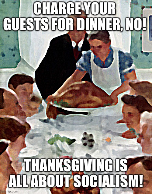 Sorry, conservatives, but gift economy is socialism | CHARGE YOUR GUESTS FOR DINNER, NO! THANKSGIVING IS ALL ABOUT SOCIALISM! | made w/ Imgflip meme maker