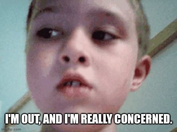 Random kid | I'M OUT, AND I'M REALLY CONCERNED. | image tagged in random kid | made w/ Imgflip meme maker