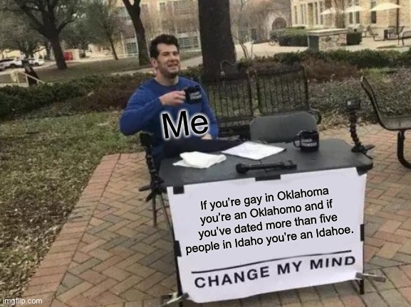 Oklahomos and Idahoes. | Me; If you’re gay in Oklahoma you’re an Oklahomo and if you’ve dated more than five people in Idaho you’re an Idahoe. | image tagged in memes,change my mind | made w/ Imgflip meme maker
