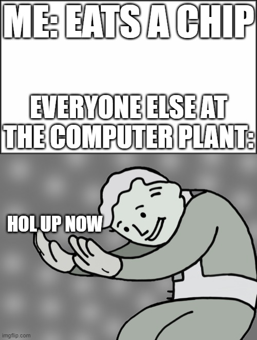 hol up | ME: EATS A CHIP; EVERYONE ELSE AT THE COMPUTER PLANT:; HOL UP NOW | image tagged in plain white,hol up | made w/ Imgflip meme maker