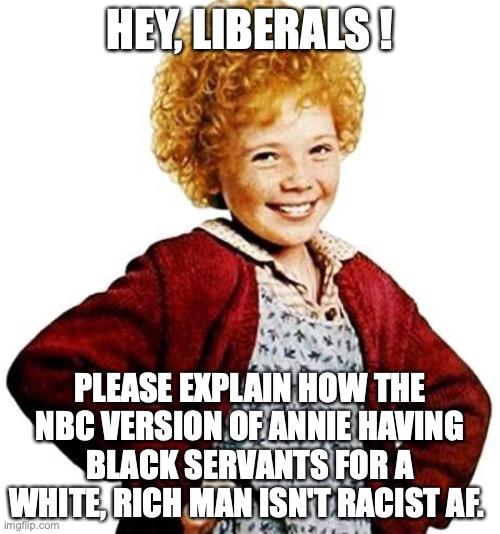 Never forget selective outrage is one of the defining characteristics of every liberal | HEY, LIBERALS ! PLEASE EXPLAIN HOW THE NBC VERSION OF ANNIE HAVING BLACK SERVANTS FOR A WHITE, RICH MAN ISN'T RACIST AF. | image tagged in annie,nbc,liberals,racism,racist,hypocrisy | made w/ Imgflip meme maker