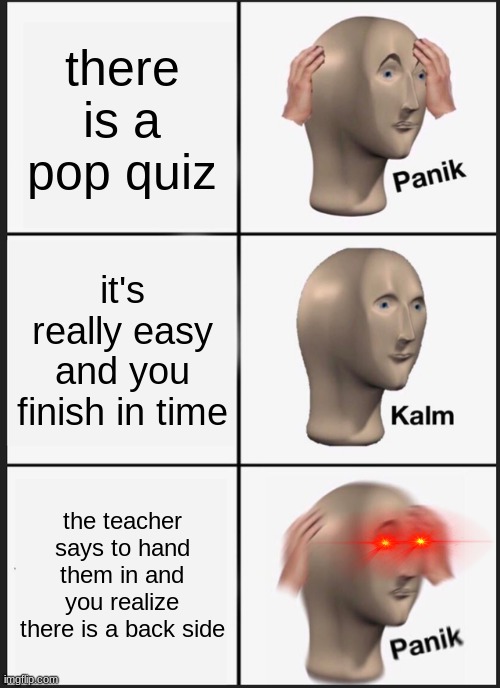 another random meme | there is a pop quiz; it's really easy and you finish in time; the teacher says to hand them in and you realize there is a back side | image tagged in memes,panik kalm panik | made w/ Imgflip meme maker