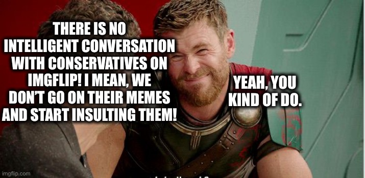Why I disable comments on my memes. | THERE IS NO INTELLIGENT CONVERSATION WITH CONSERVATIVES ON IMGFLIP! I MEAN, WE DON’T GO ON THEIR MEMES AND START INSULTING THEM! YEAH, YOU KIND OF DO. | image tagged in thor is he though,imgflip users,liberal logic,liberal hypocrisy,memes | made w/ Imgflip meme maker