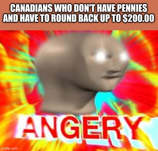 Surreal Angery | CANADIANS WHO DON'T HAVE PENNIES AND HAVE TO ROUND BACK UP TO $200.00 | image tagged in surreal angery | made w/ Imgflip meme maker