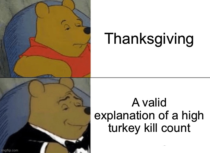 Ik it’s more than that but still | Thanksgiving; A valid explanation of a high turkey kill count | image tagged in memes,tuxedo winnie the pooh | made w/ Imgflip meme maker