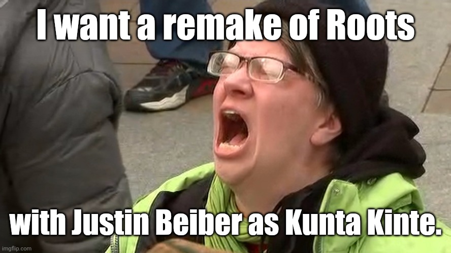 'liberal' 'adults' scream at the sky | I want a remake of Roots with Justin Beiber as Kunta Kinte. | image tagged in 'liberal' 'adults' scream at the sky | made w/ Imgflip meme maker