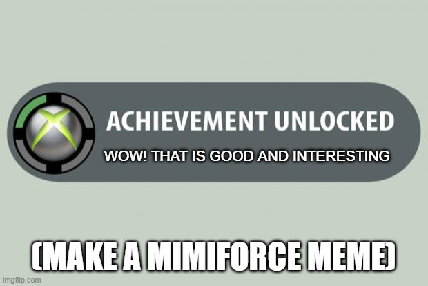 it will be good. | WOW! THAT IS GOOD AND INTERESTING; (MAKE A MIMIFORCE MEME) | image tagged in achievement unlocked | made w/ Imgflip meme maker