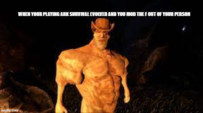 Does your guy look like this? | WHEN YOUR PLAYING ARK SURVIVAL EVOLVED AND YOU MOD THE F OUT OF YOUR PERSON | image tagged in ark survival,wtf,what in tarnation | made w/ Imgflip meme maker