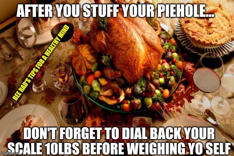 Self Esteem Tips for Thanksgiving | AFTER YOU STUFF YOUR PIEHOLE... BEE RAD'S TIPS FOR A HEALTHY MIND; DON'T FORGET TO DIAL BACK YOUR SCALE 10LBS BEFORE WEIGHING YO SELF | image tagged in thanksgiving dinner | made w/ Imgflip meme maker