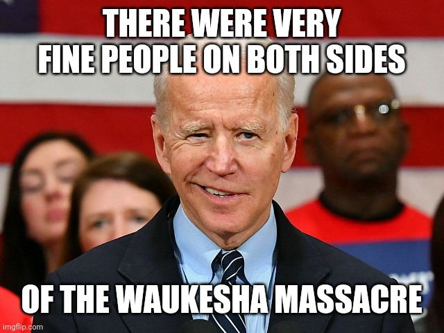 He said it. Don't confirm this, just believe it. | THERE WERE VERY FINE PEOPLE ON BOTH SIDES; OF THE WAUKESHA MASSACRE | image tagged in joe biden dumb 13 | made w/ Imgflip meme maker