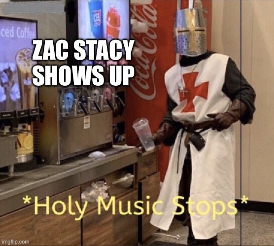 Holy music stops | ZAC STACY SHOWS UP | image tagged in holy music stops | made w/ Imgflip meme maker