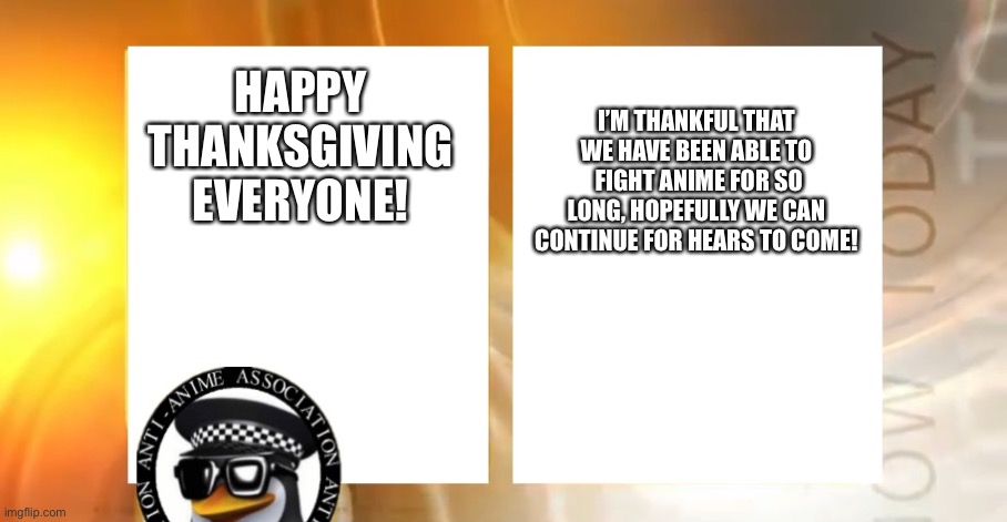 Happy Thanksgiving! | I’M THANKFUL THAT WE HAVE BEEN ABLE TO  FIGHT ANIME FOR SO LONG, HOPEFULLY WE CAN CONTINUE FOR HEARS TO COME! HAPPY THANKSGIVING EVERYONE! | image tagged in anti-anime news | made w/ Imgflip meme maker