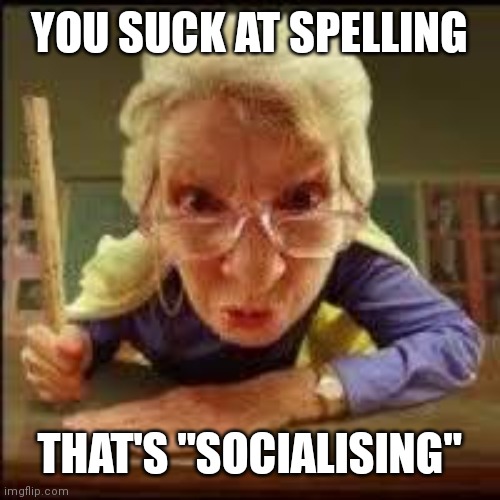 Angry Teacher | YOU SUCK AT SPELLING THAT'S "SOCIALISING" | image tagged in angry teacher | made w/ Imgflip meme maker