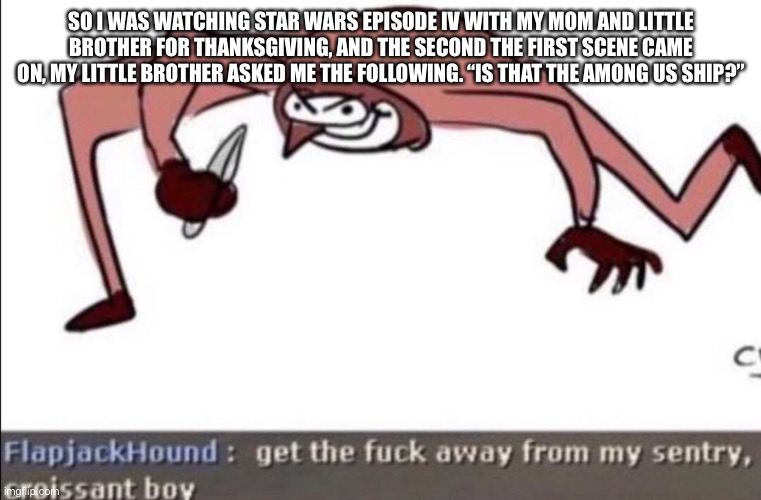 Croissant boy. | SO I WAS WATCHING STAR WARS EPISODE IV WITH MY MOM AND LITTLE BROTHER FOR THANKSGIVING, AND THE SECOND THE FIRST SCENE CAME ON, MY LITTLE BROTHER ASKED ME THE FOLLOWING. “IS THAT THE AMONG US SHIP?” | image tagged in croissant boy | made w/ Imgflip meme maker