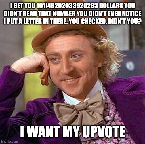 Creepy Condescending Wonka | I BET YOU 101I48202033920283 DOLLARS YOU DIDN'T READ THAT NUMBER YOU DIDN'T EVEN NOTICE I PUT A LETTER IN THERE. YOU CHECKED, DIDN'T YOU? I WANT MY UPVOTE | image tagged in memes,creepy condescending wonka | made w/ Imgflip meme maker