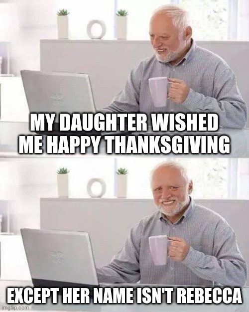 Plot twist: He doesn't even have a daughter. | MY DAUGHTER WISHED ME HAPPY THANKSGIVING; EXCEPT HER NAME ISN'T REBECCA | image tagged in memes,hide the pain harold,thanksgiving,happy thanksgiving,so yeah | made w/ Imgflip meme maker