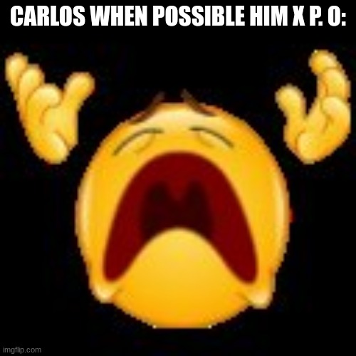 opposite or something idk what to post anymore | CARLOS WHEN POSSIBLE HIM X P. O: | made w/ Imgflip meme maker