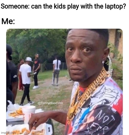 Can the kids play with the laptop |  Someone: can the kids play with the laptop? Me: | image tagged in pc gaming,pc,technology | made w/ Imgflip meme maker