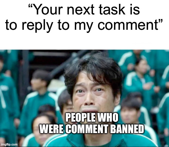Your next task is to- | “Your next task is to reply to my comment”; PEOPLE WHO WERE COMMENT BANNED | image tagged in your next task is to- | made w/ Imgflip meme maker