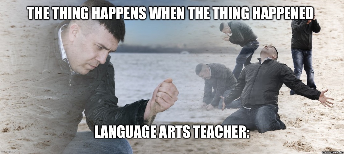 Language arts in a nutshell | THE THING HAPPENS WHEN THE THING HAPPENED; LANGUAGE ARTS TEACHER: | image tagged in sad guy on the beach | made w/ Imgflip meme maker