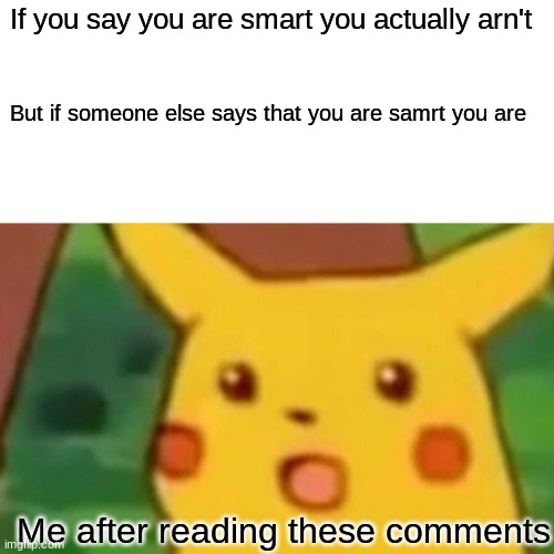 Surprised Pikachu Meme | If you say you are smart you actually arn't; But if someone else says that you are samrt you are; Me after reading these comments | image tagged in memes,surprised pikachu | made w/ Imgflip meme maker