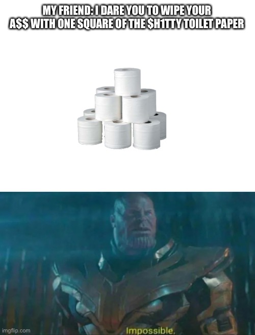 It hurts | MY FRIEND: I DARE YOU TO WIPE YOUR A$$ WITH ONE SQUARE OF THE $H1TTY TOILET PAPER | image tagged in blank white template,thanos impossible | made w/ Imgflip meme maker