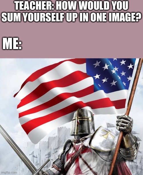 AMERICA!!! | TEACHER: HOW WOULD YOU SUM YOURSELF UP IN ONE IMAGE? ME: | image tagged in american templar - crusader knight | made w/ Imgflip meme maker