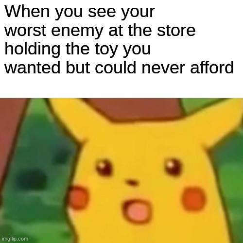 Surprised Pikachu | When you see your worst enemy at the store holding the toy you wanted but could never afford | image tagged in memes,surprised pikachu | made w/ Imgflip meme maker