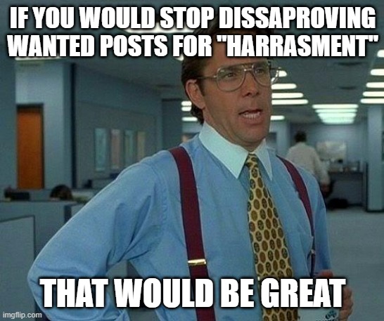 That Would Be Great Meme | IF YOU WOULD STOP DISSAPROVING WANTED POSTS FOR "HARRASMENT"; THAT WOULD BE GREAT | image tagged in memes,that would be great | made w/ Imgflip meme maker