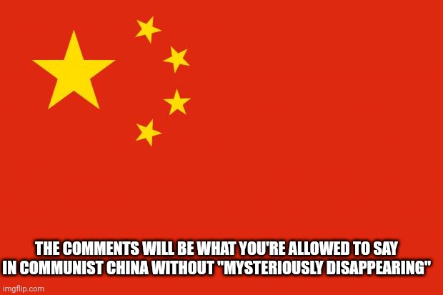 ( i read china as cinna lol) | THE COMMENTS WILL BE WHAT YOU'RE ALLOWED TO SAY IN COMMUNIST CHINA WITHOUT "MYSTERIOUSLY DISAPPEARING" | image tagged in china flag | made w/ Imgflip meme maker