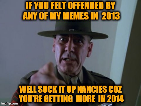 Sergeant Hartmann | IF YOU FELT OFFENDED BY ANY OF MY MEMES IN  2013 WELL SUCK IT UP NANCIES COZ YOU'RE GETTING  MORE  IN 2014 | image tagged in memes,sergeant hartmann,angry | made w/ Imgflip meme maker