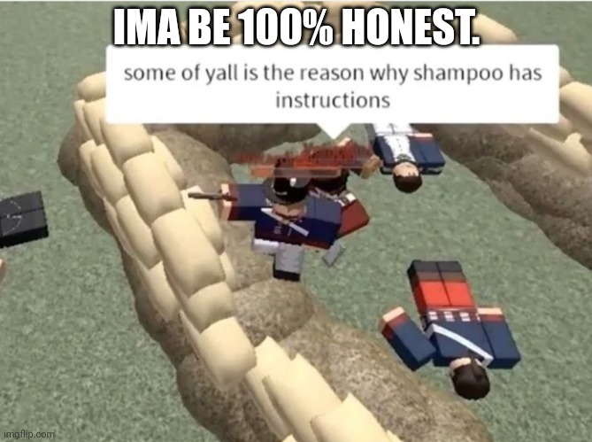 Some Of Y'All Is The Reason Why Shampoo Has Instructions | IMA BE 100% HONEST. | image tagged in some of y'all is the reason why shampoo has instructions | made w/ Imgflip meme maker