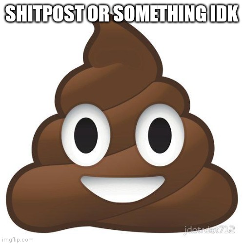 poop | SHITPOST OR SOMETHING IDK | image tagged in poop | made w/ Imgflip meme maker