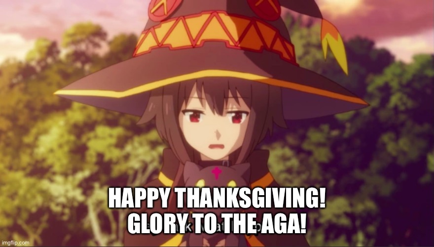 Megumin may I ask what happened | HAPPY THANKSGIVING!
GLORY TO THE AGA! | image tagged in megumin may i ask what happened | made w/ Imgflip meme maker