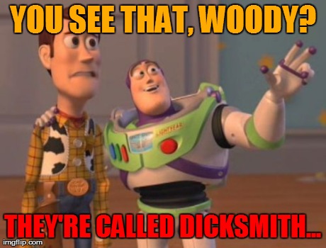 X, X Everywhere Meme | YOU SEE THAT, WOODY? THEY'RE CALLED DICKSMITH... | image tagged in memes,x x everywhere | made w/ Imgflip meme maker