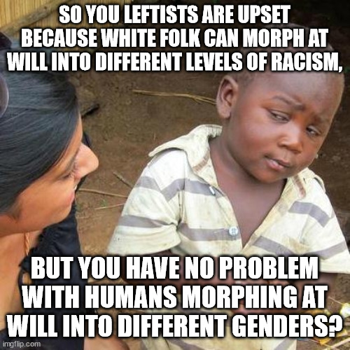 Third World Skeptical Kid Meme | SO YOU LEFTISTS ARE UPSET BECAUSE WHITE FOLK CAN MORPH AT WILL INTO DIFFERENT LEVELS OF RACISM, BUT YOU HAVE NO PROBLEM WITH HUMANS MORPHING | image tagged in memes,third world skeptical kid | made w/ Imgflip meme maker