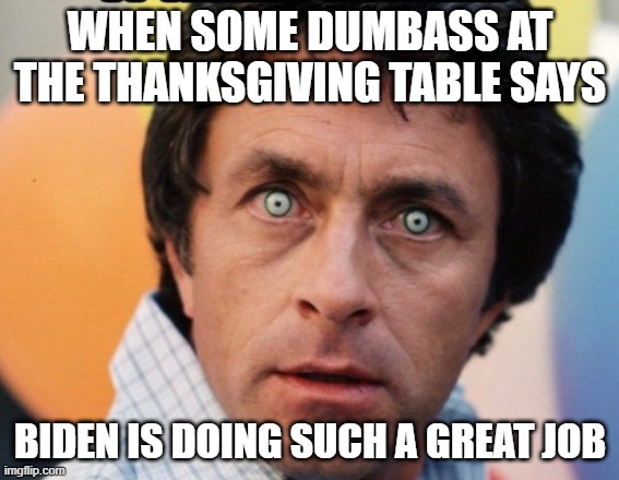  WHEN SOME DUMBASS AT THE THANKSGIVING TABLE SAYS; BIDEN IS DOING SUCH A GREAT JOB | image tagged in thanksgiving dinner | made w/ Imgflip meme maker